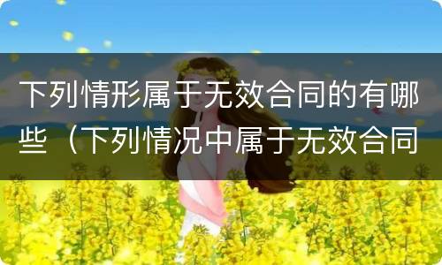 下列情形属于无效合同的有哪些（下列情况中属于无效合同的有哪些）