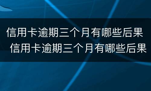 信用卡逾期三个月有哪些后果 信用卡逾期三个月有哪些后果呢