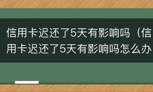 信用卡迟还了5天有影响吗（信用卡迟还了5天有影响吗怎么办）
