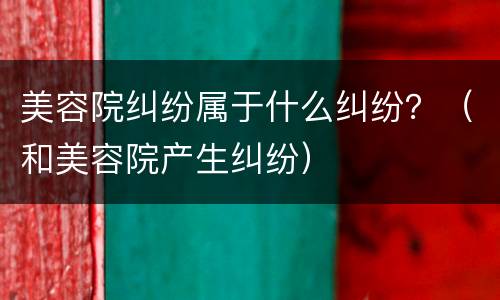 美容院纠纷属于什么纠纷？（和美容院产生纠纷）