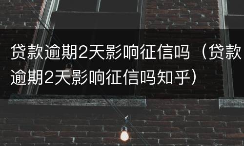 贷款逾期2天影响征信吗（贷款逾期2天影响征信吗知乎）