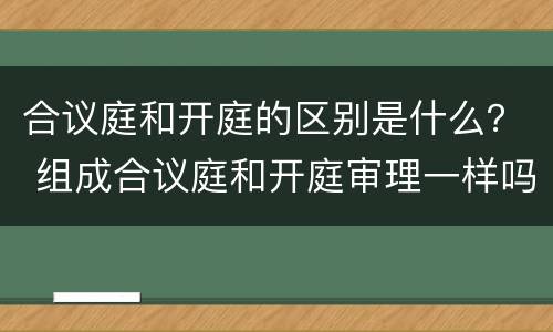 合议庭和开庭的区别是什么？ 组成合议庭和开庭审理一样吗