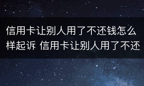 信用卡让别人用了不还钱怎么样起诉 信用卡让别人用了不还钱怎么样起诉他们