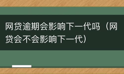 网贷逾期会影响下一代吗（网贷会不会影响下一代）