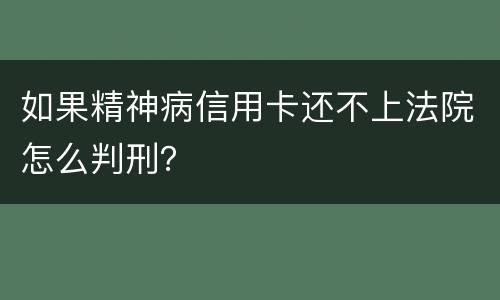 如果精神病信用卡还不上法院怎么判刑？