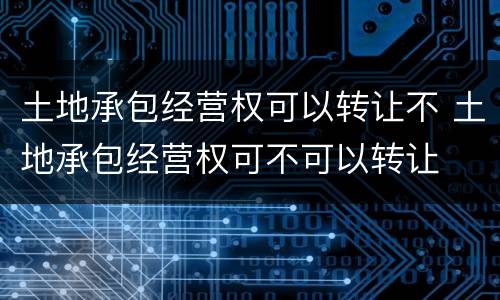 土地承包经营权可以转让不 土地承包经营权可不可以转让