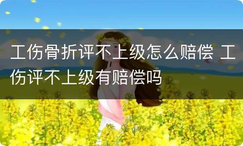 工伤骨折评不上级怎么赔偿 工伤评不上级有赔偿吗