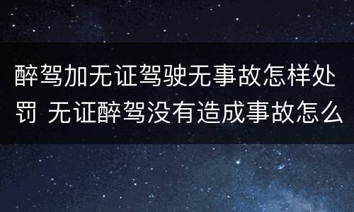 醉驾加无证驾驶无事故怎样处罚 无证醉驾没有造成事故怎么处罚