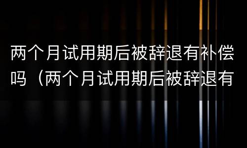 两个月试用期后被辞退有补偿吗（两个月试用期后被辞退有补偿吗怎么算）