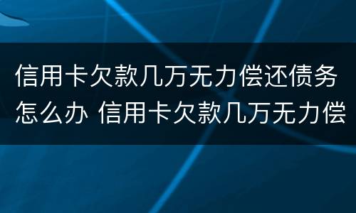 信用卡欠款几万无力偿还债务怎么办 信用卡欠款几万无力偿还债务怎么办呢