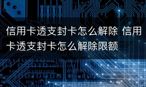 信用卡透支封卡怎么解除 信用卡透支封卡怎么解除限额
