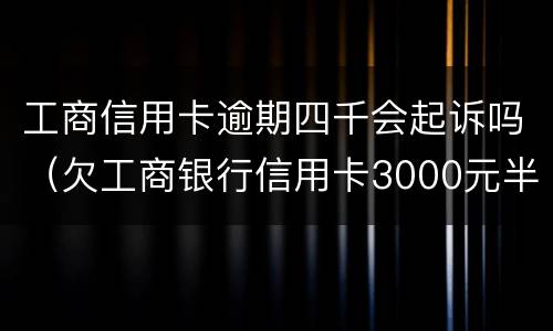 工商信用卡逾期四千会起诉吗（欠工商银行信用卡3000元半年了会起诉吗?）