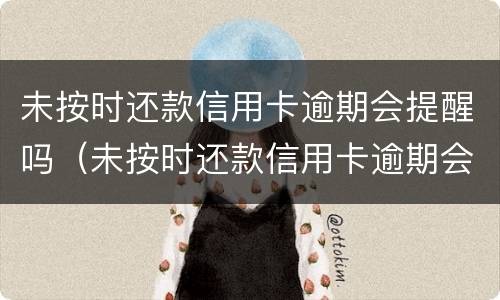 未按时还款信用卡逾期会提醒吗（未按时还款信用卡逾期会提醒吗）