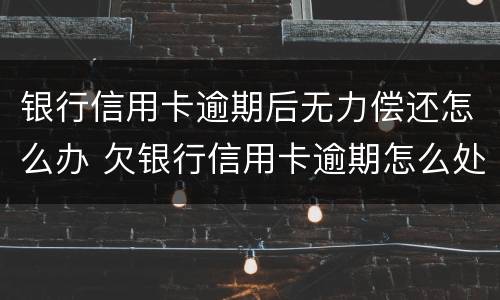 银行信用卡逾期后无力偿还怎么办 欠银行信用卡逾期怎么处理