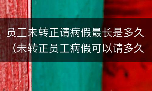 员工未转正请病假最长是多久（未转正员工病假可以请多久?劳动法病假天数规定）