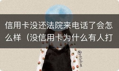 信用卡没还法院来电话了会怎么样（没信用卡为什么有人打电话让我还款）