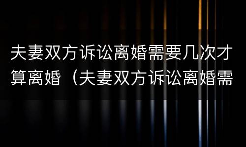 夫妻双方诉讼离婚需要几次才算离婚（夫妻双方诉讼离婚需要几次才算离婚了）