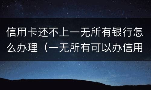 信用卡还不上一无所有银行怎么办理（一无所有可以办信用卡吗）