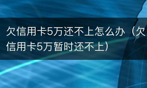 欠信用卡5万还不上怎么办（欠信用卡5万暂时还不上）