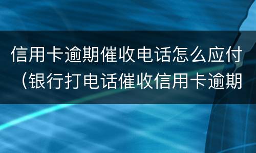 信用卡逾期催收电话怎么应付（银行打电话催收信用卡逾期还不上怎么办）