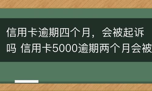 信用卡逾期四个月，会被起诉吗 信用卡5000逾期两个月会被起诉吗