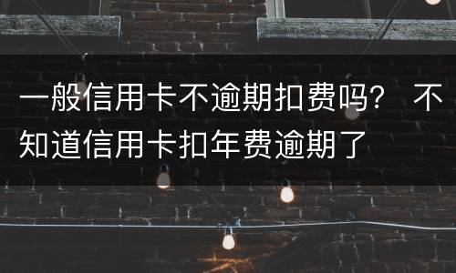 一般信用卡不逾期扣费吗？ 不知道信用卡扣年费逾期了