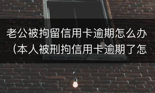 老公被拘留信用卡逾期怎么办（本人被刑拘信用卡逾期了怎么办）