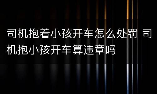 司机抱着小孩开车怎么处罚 司机抱小孩开车算违章吗