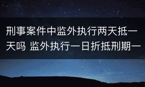 刑事案件中监外执行两天抵一天吗 监外执行一日折抵刑期一日