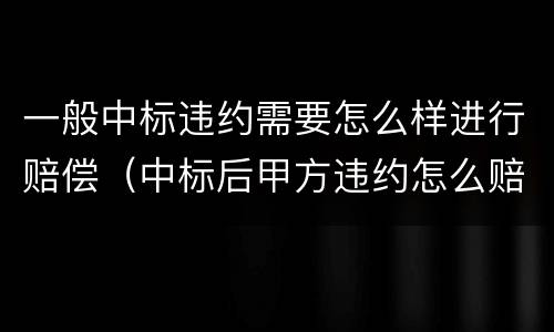 一般中标违约需要怎么样进行赔偿（中标后甲方违约怎么赔偿）