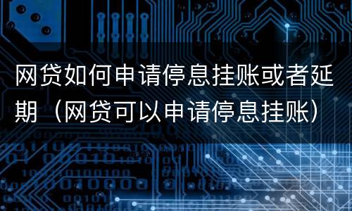 网贷如何申请停息挂账或者延期（网贷可以申请停息挂账）