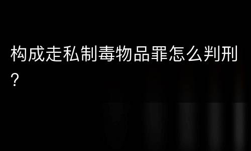 构成走私制毒物品罪怎么判刑?