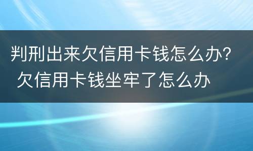 判刑出来欠信用卡钱怎么办？ 欠信用卡钱坐牢了怎么办