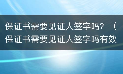 保证书需要见证人签字吗？（保证书需要见证人签字吗有效吗）