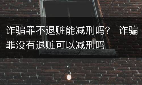 诈骗罪不退赃能减刑吗？ 诈骗罪没有退赃可以减刑吗