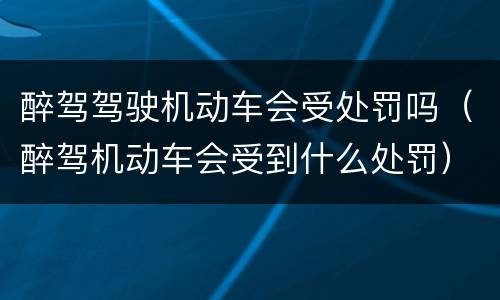 醉驾驾驶机动车会受处罚吗（醉驾机动车会受到什么处罚）