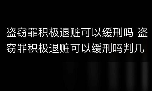 盗窃罪积极退赃可以缓刑吗 盗窃罪积极退赃可以缓刑吗判几年