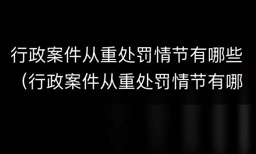 行政案件从重处罚情节有哪些（行政案件从重处罚情节有哪些）