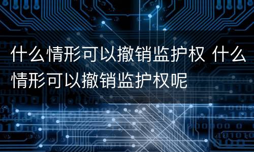 什么情形可以撤销监护权 什么情形可以撤销监护权呢