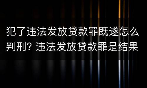 犯了违法发放贷款罪既遂怎么判刑? 违法发放贷款罪是结果犯