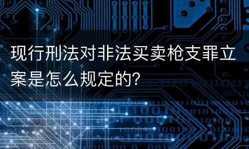 现行刑法对非法买卖枪支罪立案是怎么规定的？