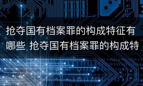 抢夺国有档案罪的构成特征有哪些 抢夺国有档案罪的构成特征有哪些呢