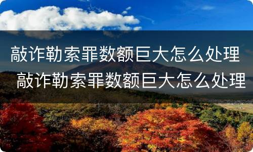 敲诈勒索罪数额巨大怎么处理 敲诈勒索罪数额巨大怎么处理的