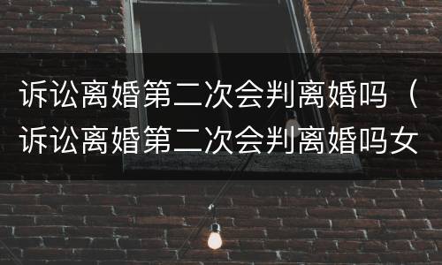 诉讼离婚第二次会判离婚吗（诉讼离婚第二次会判离婚吗女方）