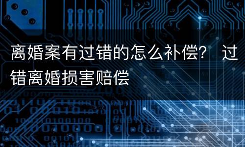 离婚案有过错的怎么补偿？ 过错离婚损害赔偿