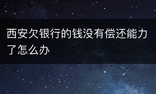 西安欠银行的钱没有偿还能力了怎么办