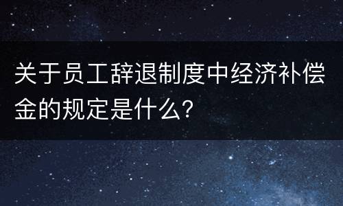 关于员工辞退制度中经济补偿金的规定是什么？