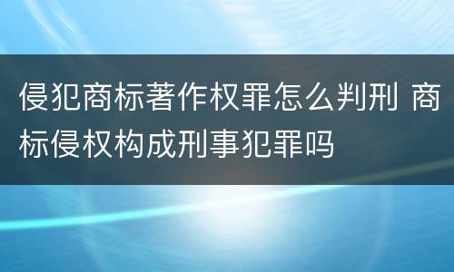 侵犯商标著作权罪怎么判刑 商标侵权构成刑事犯罪吗