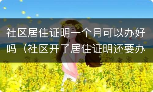 社区居住证明一个月可以办好吗（社区开了居住证明还要办居住证吗）