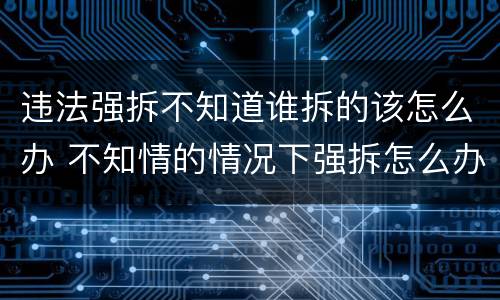违法强拆不知道谁拆的该怎么办 不知情的情况下强拆怎么办